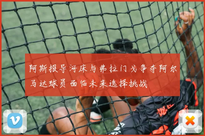 阿斯报导河床与弗拉门戈争夺阿尔马达球员面临未来选择挑战