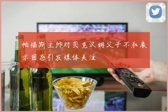 帕福斯主帅对贝克汉姆父子不和表示困惑引发媒体关注