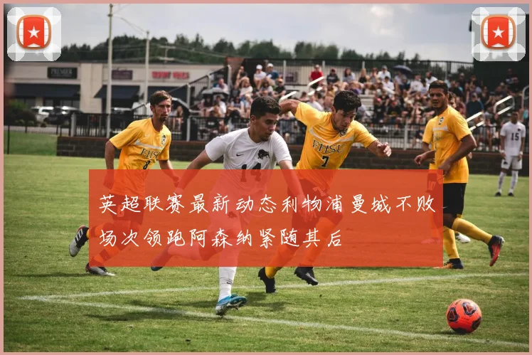 英超联赛最新动态利物浦曼城不败场次领跑阿森纳紧随其后