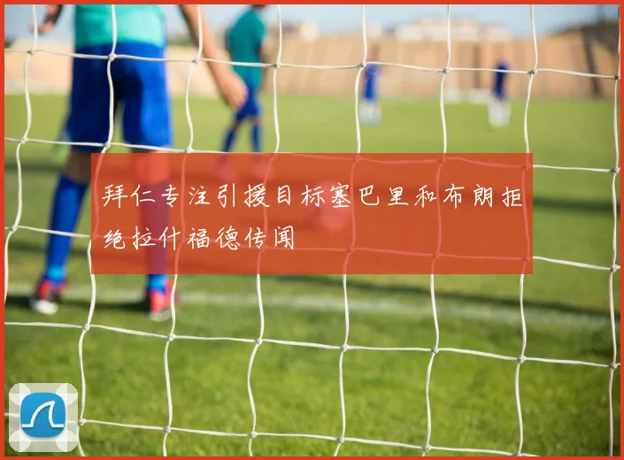 拜仁专注引援目标塞巴里和布朗拒绝拉什福德传闻