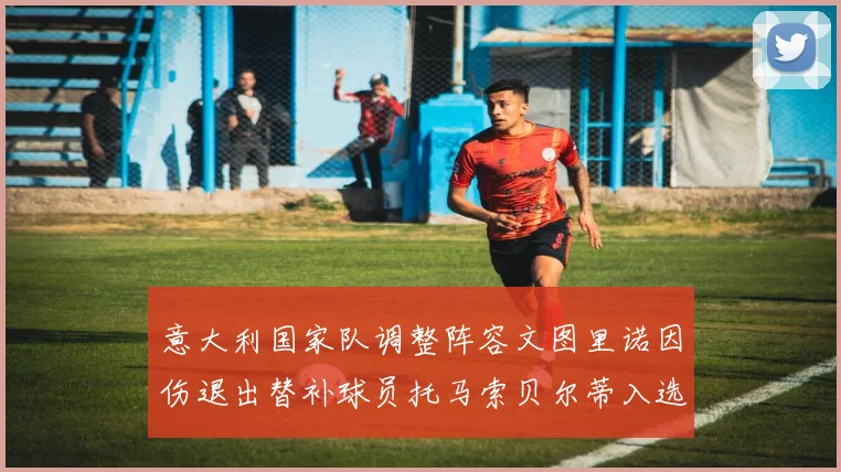 意大利国家队调整阵容文图里诺因伤退出替补球员托马索贝尔蒂入选