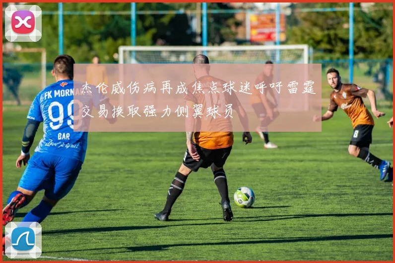 杰伦威伤病再成焦点球迷呼吁雷霆交易换取强力侧翼球员