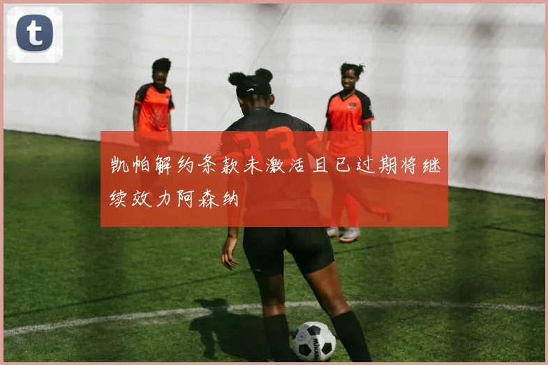 凯帕解约条款未激活且已过期将继续效力阿森纳