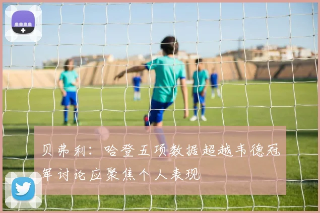 贝弗利：哈登五项数据超越韦德冠军讨论应聚焦个人表现