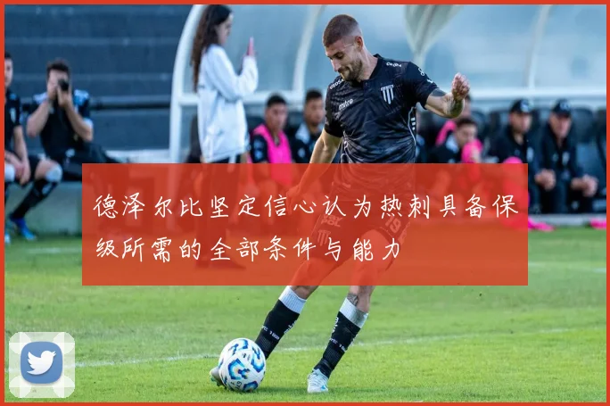 德泽尔比坚定信心认为热刺具备保级所需的全部条件与能力