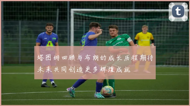 塔图姆回顾与布朗的成长历程期待未来共同创造更多辉煌成就