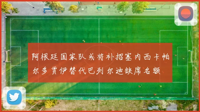 阿根廷国家队或将补招塞内西卡帕尔多贾伊替代巴列尔迪缺席名额