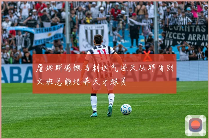 詹姆斯感慨马刺运气逆天从邓肯到文班总能培养天才球员