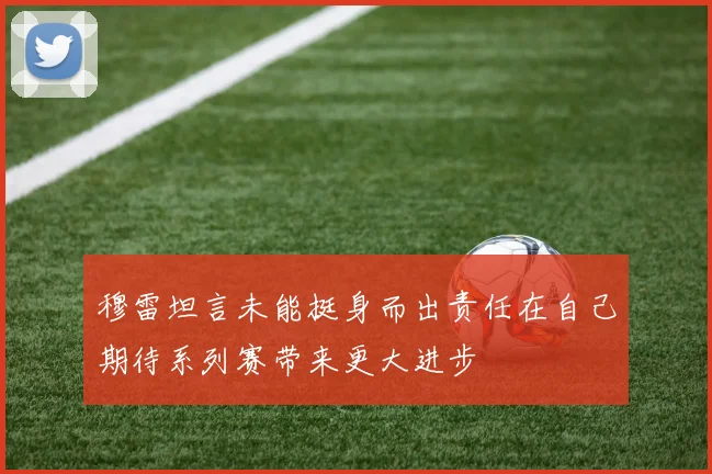 穆雷坦言未能挺身而出责任在自己期待系列赛带来更大进步