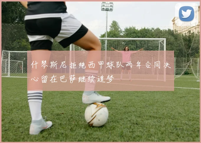 什琴斯尼拒绝西甲球队两年合同决心留在巴萨继续追梦