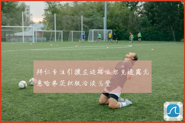 拜仁专注引援左边路法尔克透露无意哈弗茨积极洽谈戈登