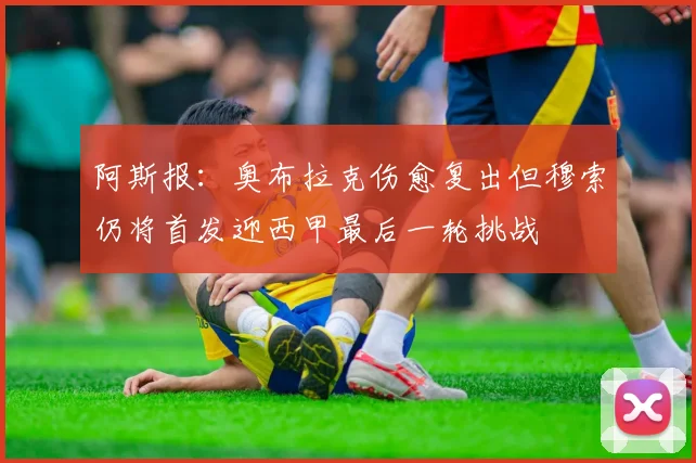 阿斯报：奥布拉克伤愈复出但穆索仍将首发迎西甲最后一轮挑战