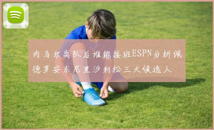 内马尔离队后谁能接班ESPN分析佩德罗安东尼里沙利松三大候选人