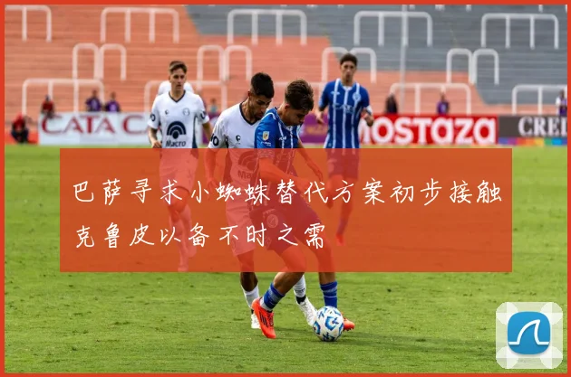 巴萨寻求小蜘蛛替代方案初步接触克鲁皮以备不时之需