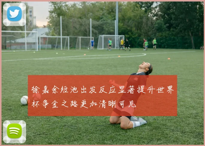 徐嘉余短池出发反应显著提升世界杯争金之路更加清晰可见
