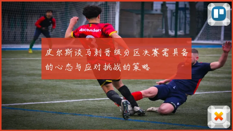 皮尔斯谈马刺晋级分区决赛需具备的心态与应对挑战的策略