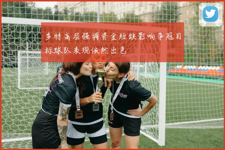 多特高层强调资金短缺影响争冠目标球队表现依然出色