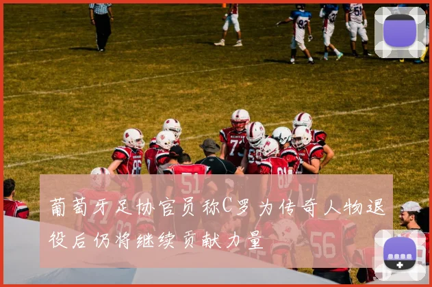 葡萄牙足协官员称C罗为传奇人物退役后仍将继续贡献力量