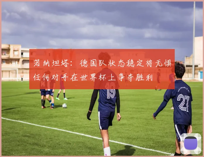 若纳坦塔：德国队状态稳定将无惧任何对手在世界杯上争夺胜利