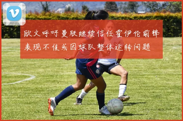 欧文呼吁曼联继续信任霍伊伦前锋表现不佳或因球队整体运转问题