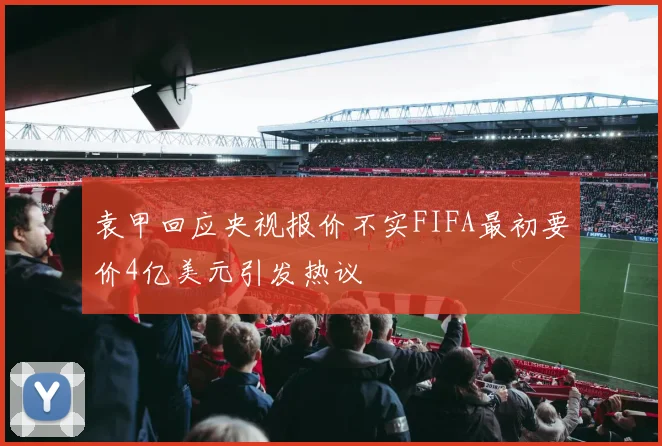 袁甲回应央视报价不实FIFA最初要价4亿美元引发热议