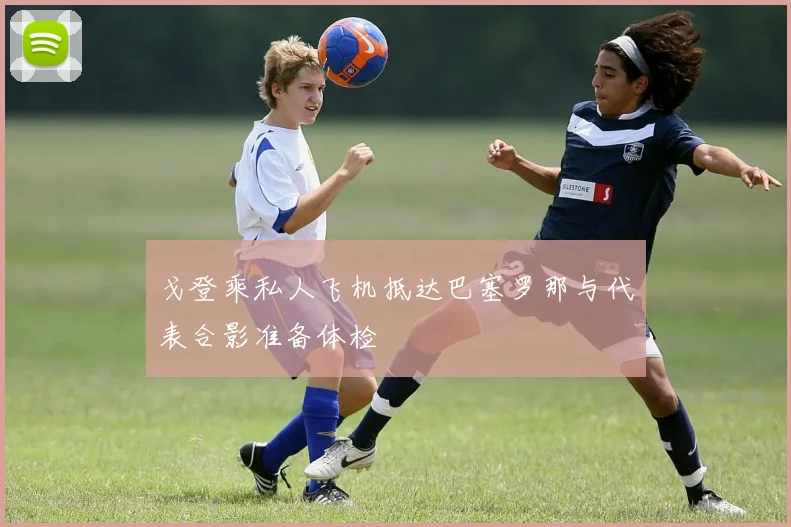 戈登乘私人飞机抵达巴塞罗那与代表合影准备体检