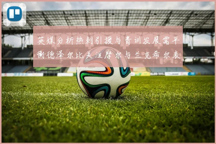 英媒分析热刺引援与青训发展需平衡德泽尔比关注摩尔与兰克希尔表现