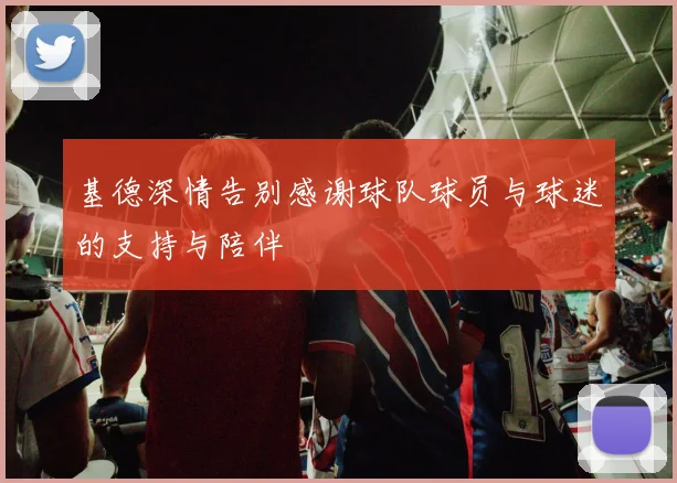 基德深情告别感谢球队球员与球迷的支持与陪伴