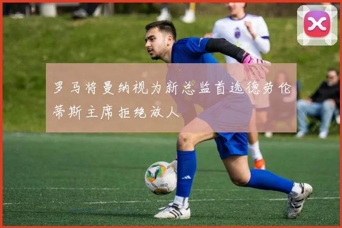 罗马将曼纳视为新总监首选德劳伦蒂斯主席拒绝放人