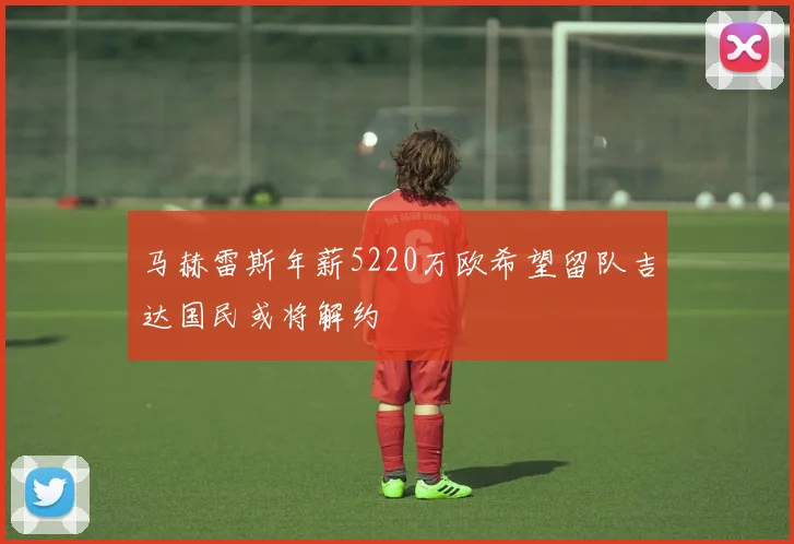 马赫雷斯年薪5220万欧希望留队吉达国民或将解约