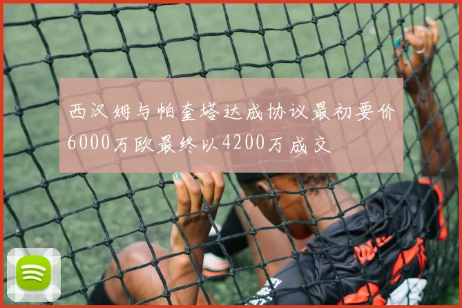 西汉姆与帕奎塔达成协议最初要价6000万欧最终以4200万成交