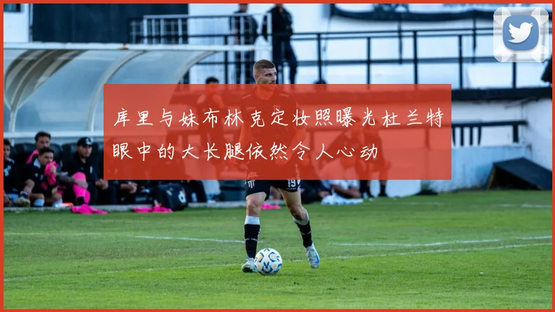 库里与妹布林克定妆照曝光杜兰特眼中的大长腿依然令人心动
